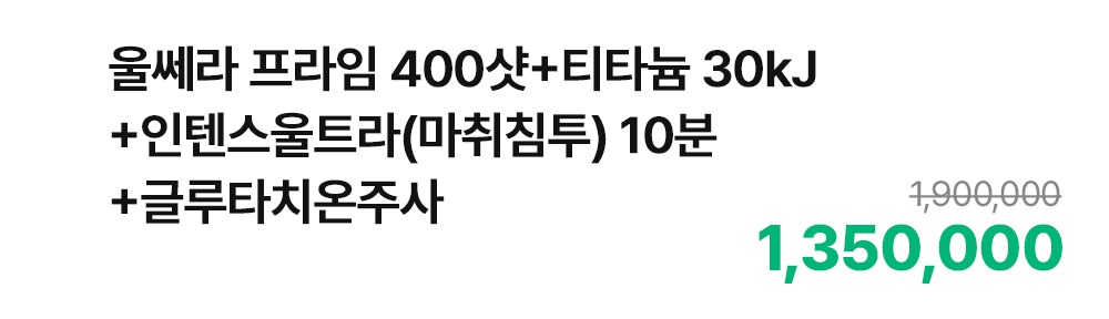 울쎄라 프라임 400샷+티타늄 30kJ+인텐스울트라(마취침투) 10분+글루타치온주사