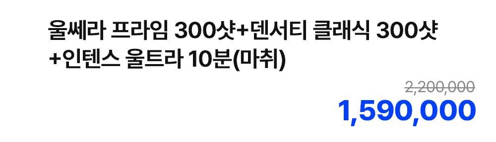 울쎄라 프라임 300샷+덴서티 클래식 300샷+인텐스 울트라 10분(마취)