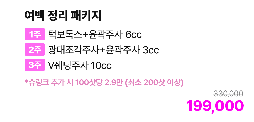 여백 정리 패키지 [1주 턱보톡스+윤곽주사 6cc / 2주 광대조각주사+윤곽주사 3cc / 3주 V쉐딩주사 10cc] *슈링크 추가 시 100샷당 2.9만 (최소 200샷 이상)