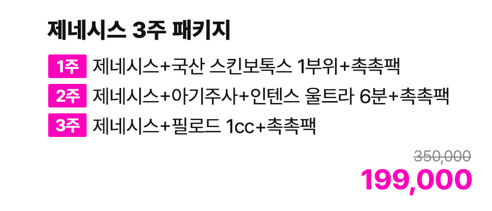 제네시스 3주 패키지 [1주: 제네시스+국산 스킨보톡스 1부위+촉촉팩 / 2주: 제네시스+아기주사+인텐스 울트라 6분+촉촉팩 / 3주: 제네시스+필로드 1cc+촉촉팩]