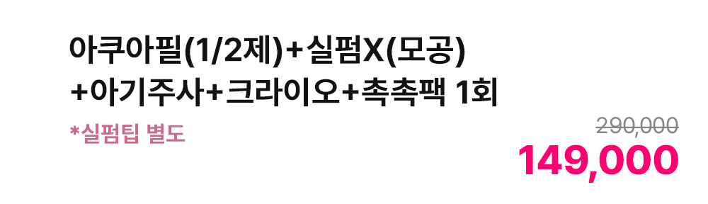 아쿠아필(1/2제)+실펌X(모공)+아기주사+크라이오+촉촉팩 1회 *실펌팁 별도