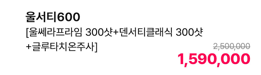 올서티600 [울쎄라프라임 300샷+덴서티클래식 300샷+글루타치온주사]